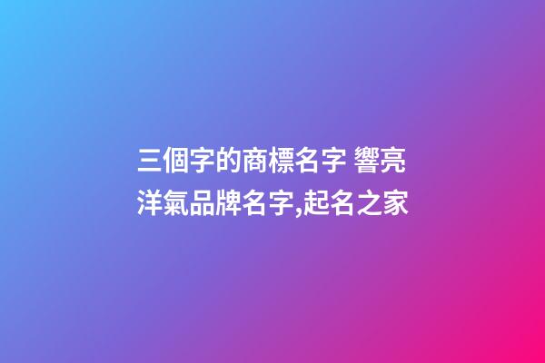 三個字的商標名字 響亮洋氣品牌名字,起名之家-第1張-商標起名-玄機派